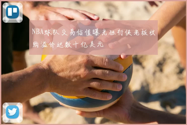 NBA球队交易估值曝光独行侠老板收购溢价达数十亿美元