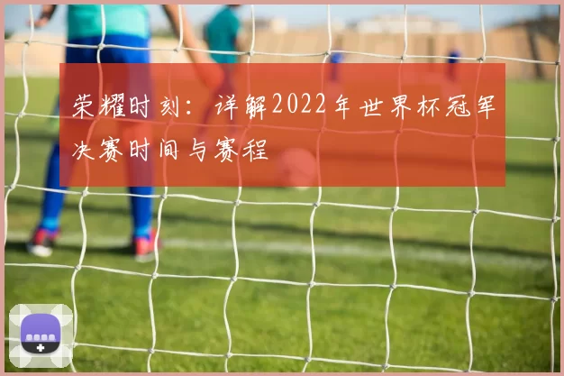 荣耀时刻：详解2022年世界杯冠军决赛时间与赛程
