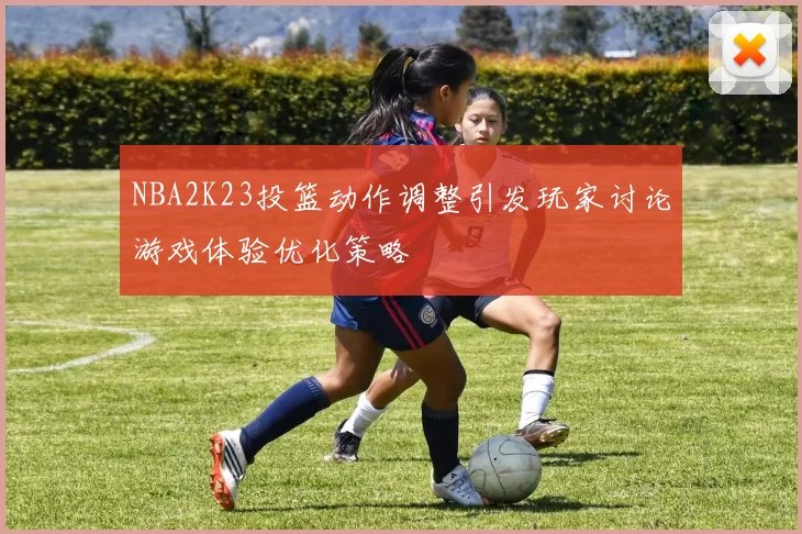 NBA2K23投篮动作调整引发玩家讨论游戏体验优化策略