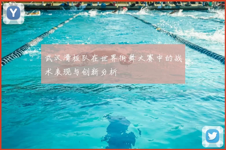 武汉滑板队在世界街舞大赛中的战术表现与创新分析