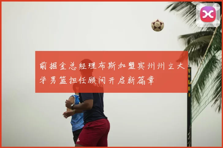 前掘金总经理布斯加盟宾州州立大学男篮担任顾问开启新篇章