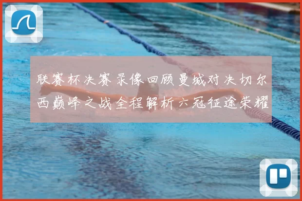 联赛杯决赛录像回顾曼城对决切尔西巅峰之战全程解析六冠征途荣耀时刻