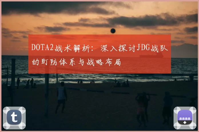 DOTA2战术解析：深入探讨JDG战队的盯防体系与战略布局
