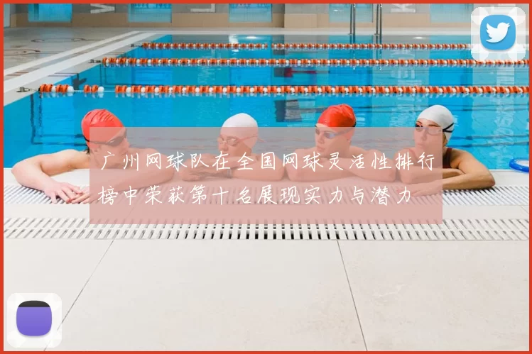 广州网球队在全国网球灵活性排行榜中荣获第十名展现实力与潜力