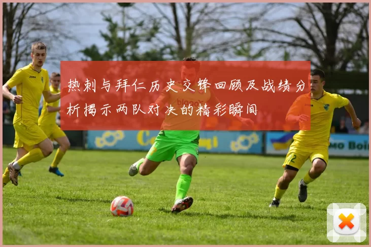 热刺与拜仁历史交锋回顾及战绩分析揭示两队对决的精彩瞬间