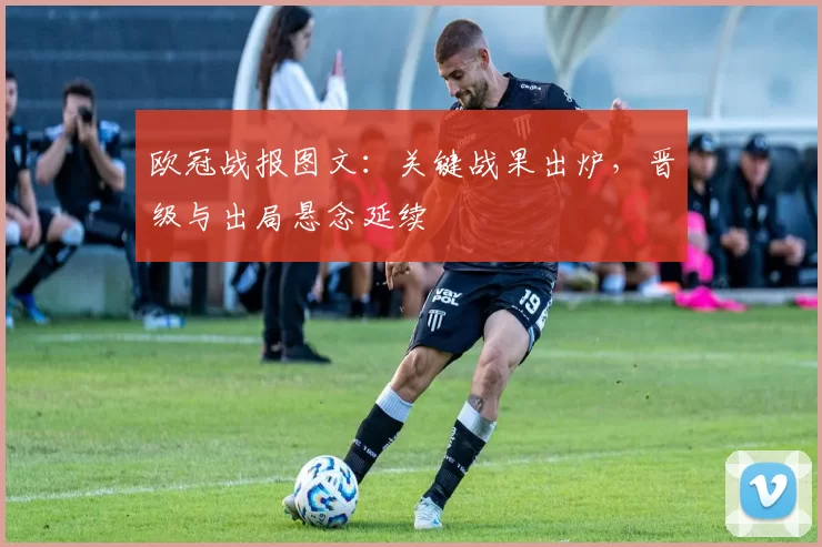 欧冠战报图文：关键战果出炉，晋级与出局悬念延续