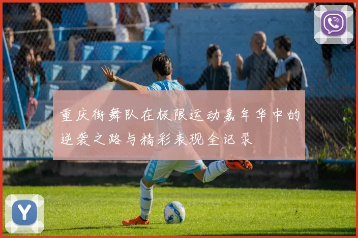 重庆街舞队在极限运动嘉年华中的逆袭之路与精彩表现全记录