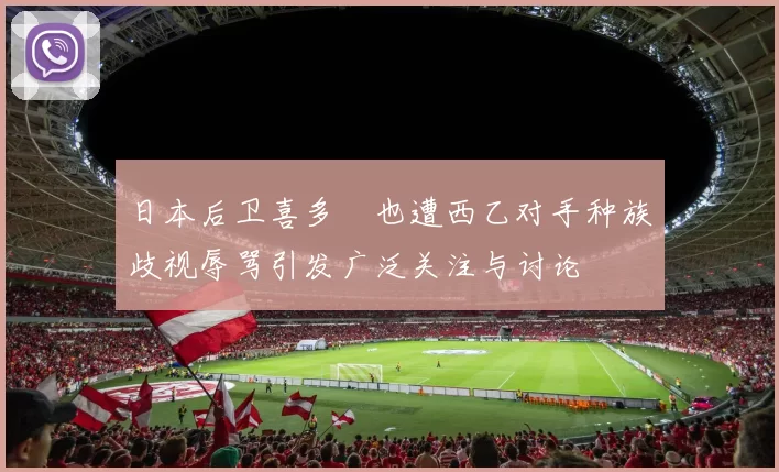 日本后卫喜多壱也遭西乙对手种族歧视辱骂引发广泛关注与讨论