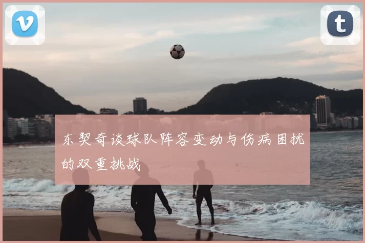 东契奇谈球队阵容变动与伤病困扰的双重挑战