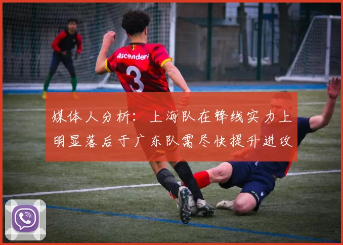 媒体人分析:上海队在锋线实力上明显落后于广东队需尽快提升进攻火力