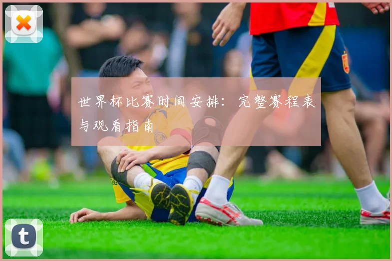 世界杯比赛时间安排：完整赛程表与观看指南