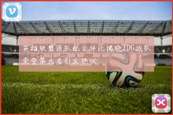 英雄联盟团队配合评比揭晓JDG战队荣登第九名引发热议