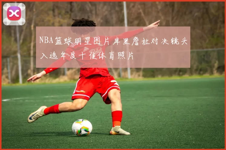 NBA篮球明星图片库里詹杜对决镜头入选年度十佳体育照片