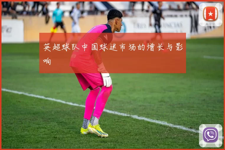 英超球队中国球迷市场的增长与影响