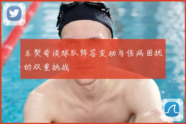 东契奇谈球队阵容变动与伤病困扰的双重挑战
