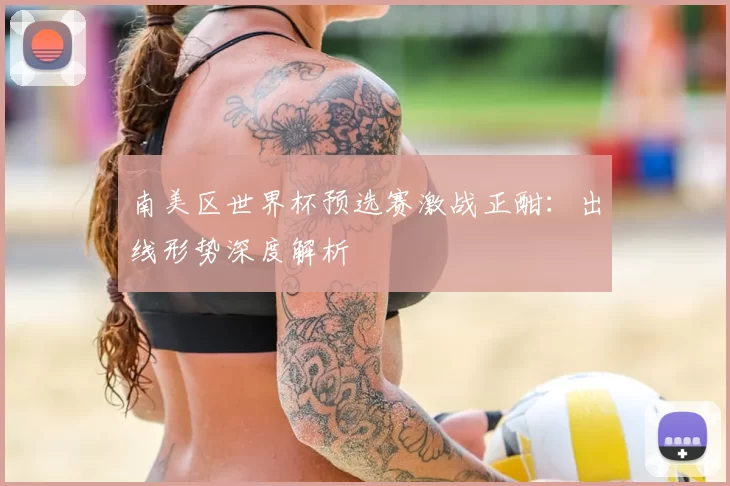 南美区世界杯预选赛激战正酣：出线形势深度解析