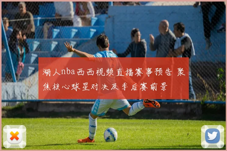 湖人nba西西视频直播赛事预告 聚焦核心球星对决及季后赛前景