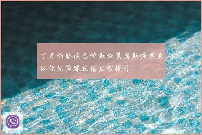 丁彦雨航谈巴特勒恢复周期强调身体优先篮球技能后续提升