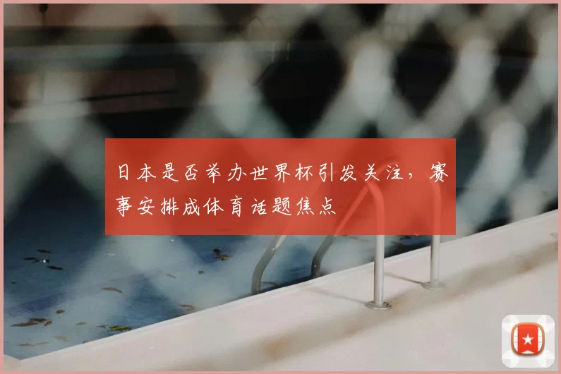 日本是否举办世界杯引发关注，赛事安排成体育话题焦点