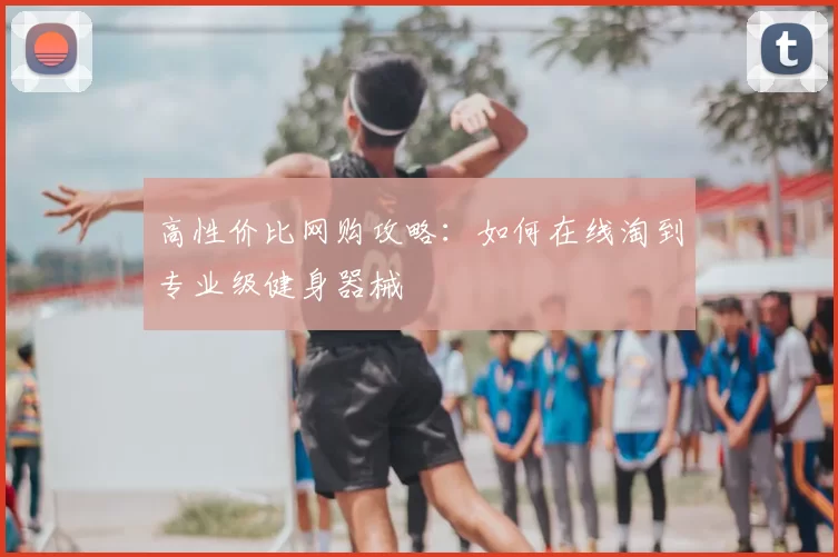 高性价比网购攻略：如何在线淘到专业级健身器械