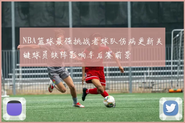 NBA篮球最强挑战者球队伤病更新关键球员缺阵影响季后赛前景