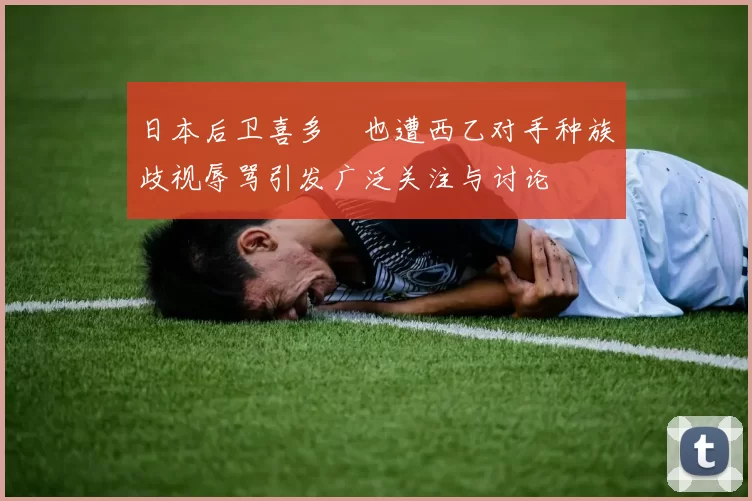 日本后卫喜多壱也遭西乙对手种族歧视辱骂引发广泛关注与讨论