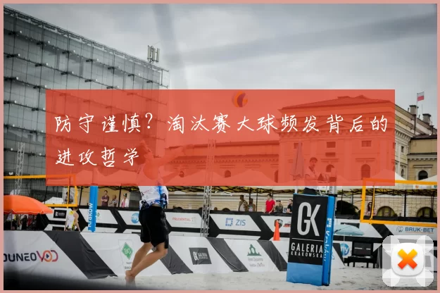 防守谨慎？淘汰赛大球频发背后的进攻哲学