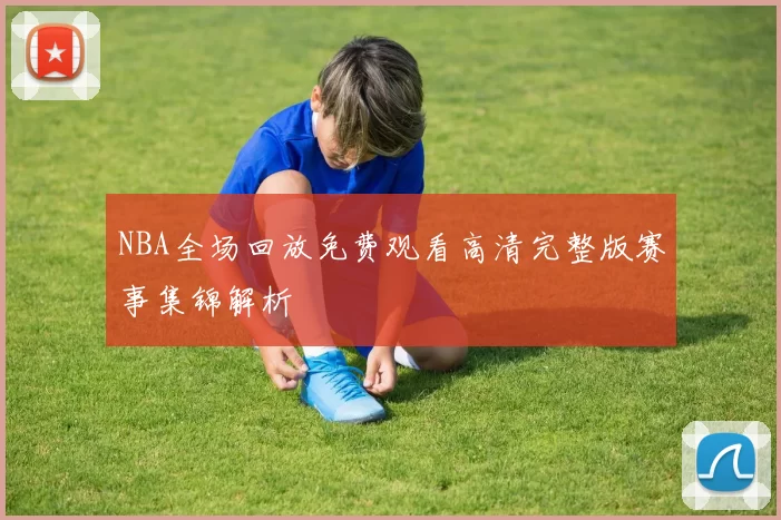 NBA全场回放免费观看高清完整版赛事集锦解析