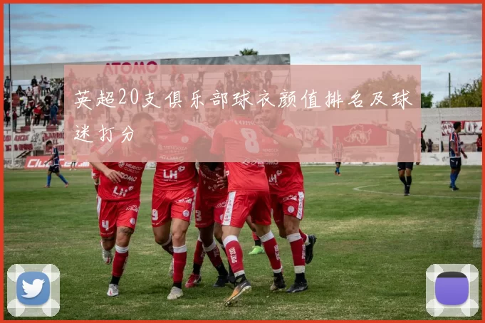 英超20支俱乐部球衣颜值排名及球迷打分