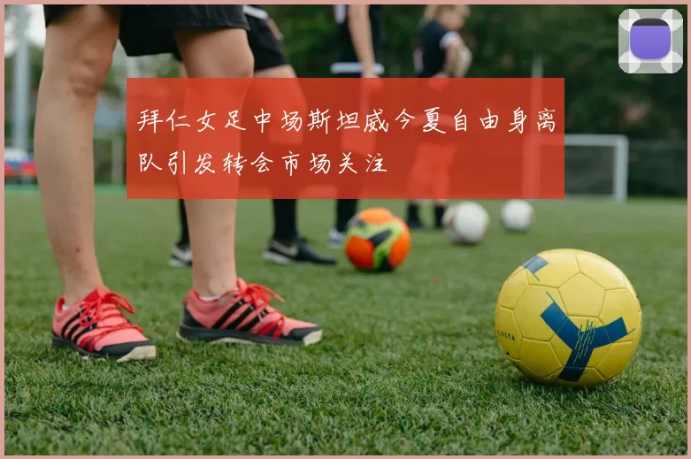 拜仁女足中场斯坦威今夏自由身离队引发转会市场关注