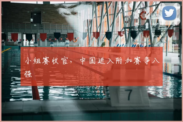小组赛收官，中国进入附加赛争八强