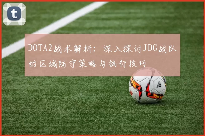 DOTA2战术解析:深入探讨JDG战队的区域防守策略与执行技巧