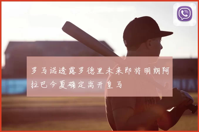 罗马诺透露罗德里未来即将明朗阿拉巴今夏确定离开皇马