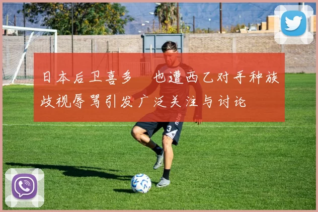 日本后卫喜多壱也遭西乙对手种族歧视辱骂引发广泛关注与讨论