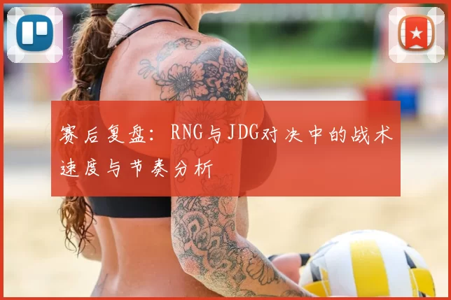 赛后复盘：RNG与JDG对决中的战术速度与节奏分析