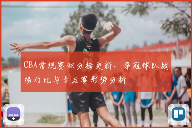 CBA常规赛积分榜更新，争冠球队战绩对比与季后赛形势分析