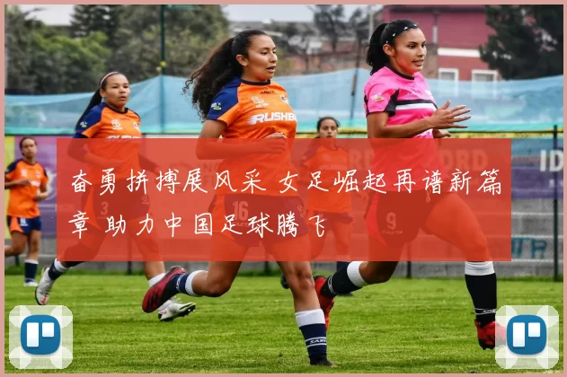 奋勇拼搏展风采 女足崛起再谱新篇章 助力中国足球腾飞