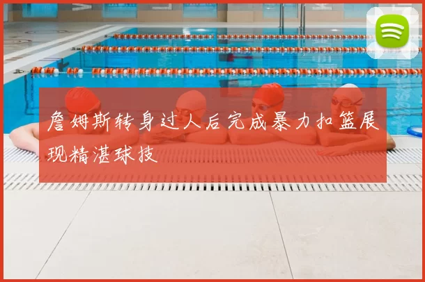 詹姆斯转身过人后完成暴力扣篮展现精湛球技