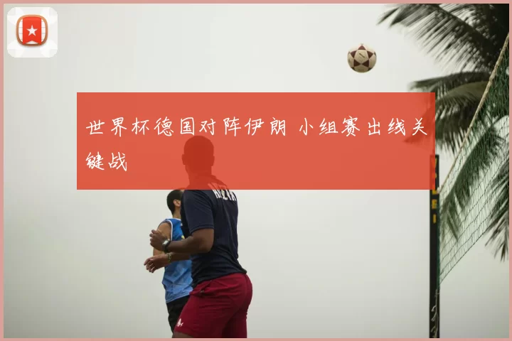 世界杯德国对阵伊朗 小组赛出线关键战