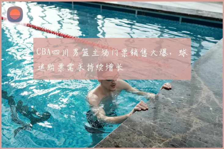 CBA四川男篮主场门票销售火爆,球迷购票需求持续增长