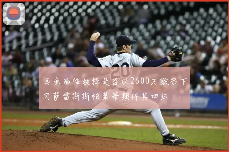 马竞面临抉择是否以2600万欧签下冈萨雷斯斯帕莱蒂期待其回归