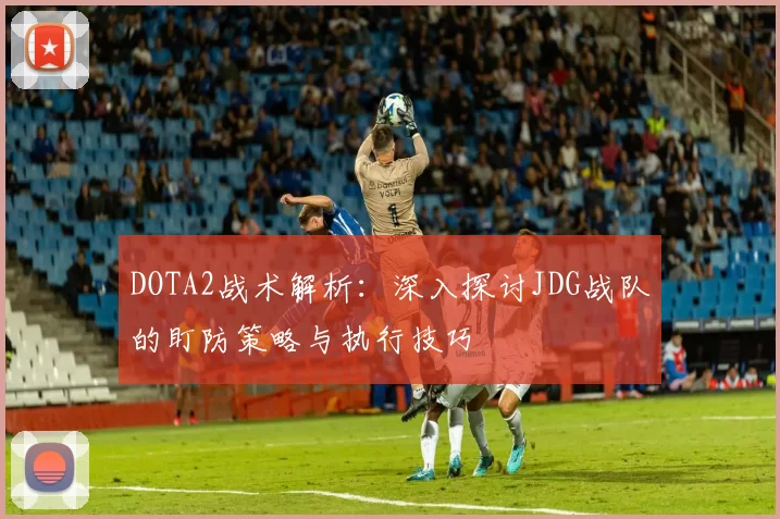 DOTA2战术解析:深入探讨JDG战队的盯防策略与执行技巧