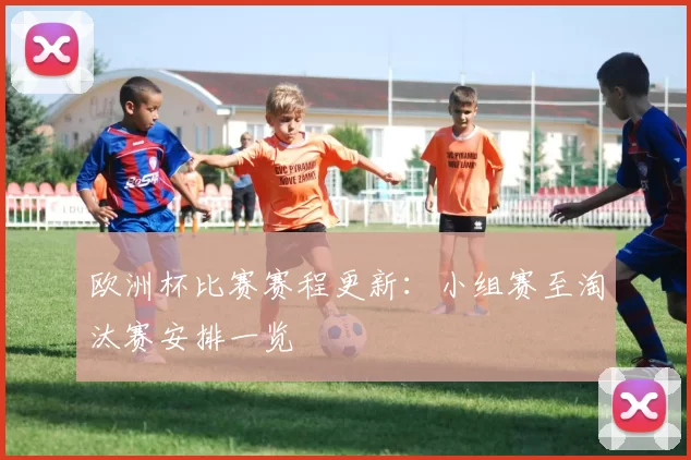 欧洲杯比赛赛程更新：小组赛至淘汰赛安排一览