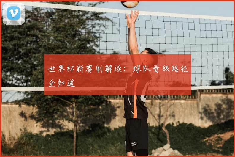 世界杯新赛制解读：球队晋级路径全知道