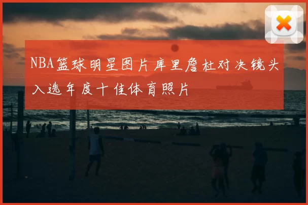 NBA篮球明星图片库里詹杜对决镜头入选年度十佳体育照片