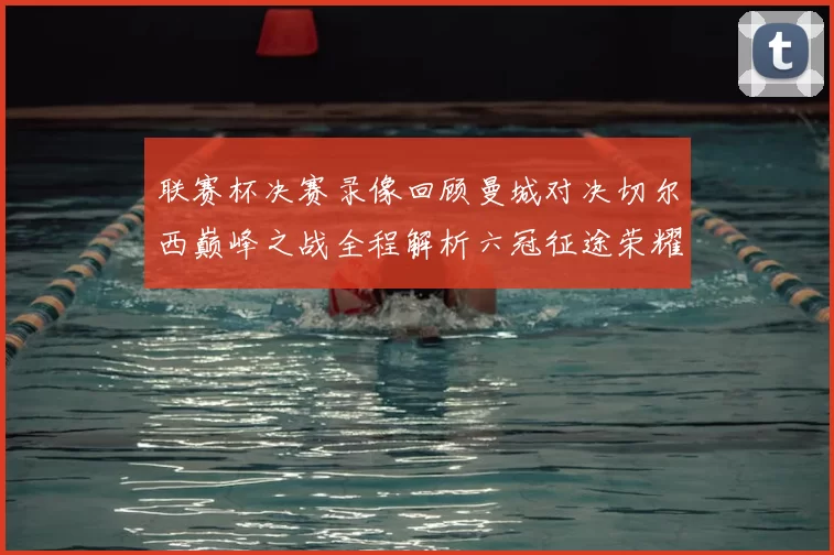 联赛杯决赛录像回顾曼城对决切尔西巅峰之战全程解析六冠征途荣耀时刻