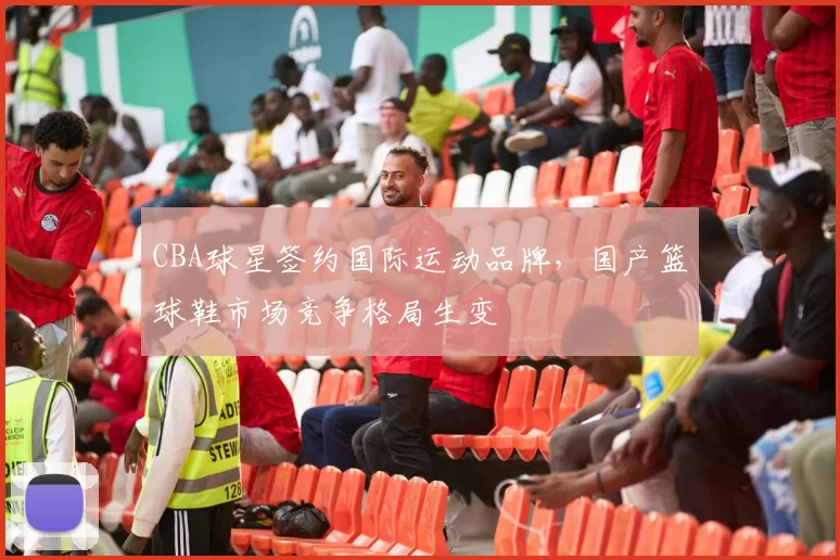 CBA球星签约国际运动品牌，国产篮球鞋市场竞争格局生变
