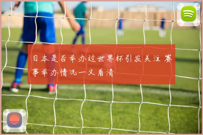日本是否举办过世界杯引发关注 赛事举办情况一文看清