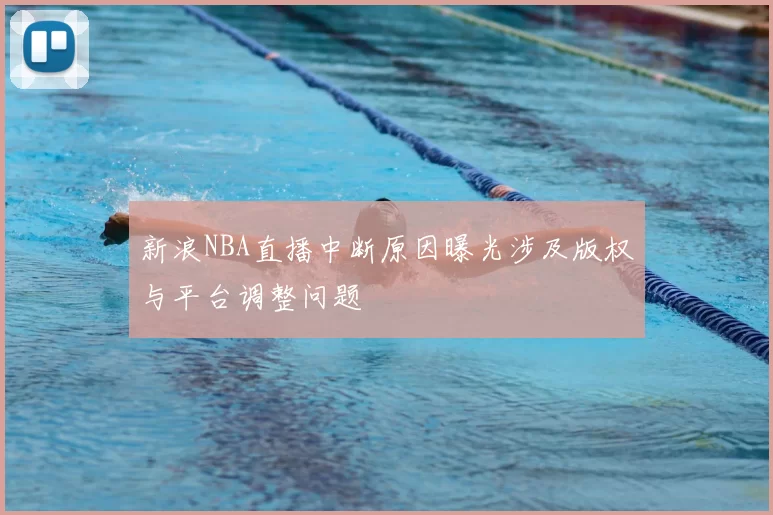 新浪NBA直播中断原因曝光涉及版权与平台调整问题