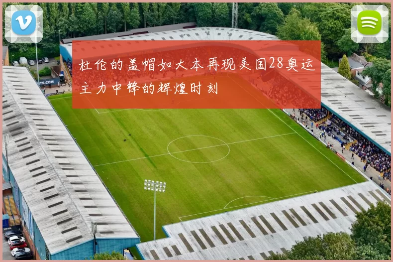 杜伦的盖帽如大本再现美国28奥运主力中锋的辉煌时刻